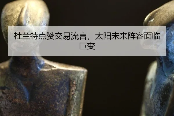 杜兰特点赞交易流言，太阳未来阵容面临巨变