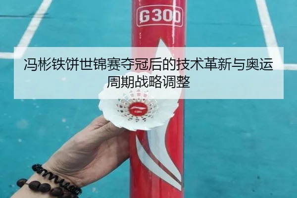 冯彬铁饼世锦赛夺冠后的技术革新与奥运周期战略调整