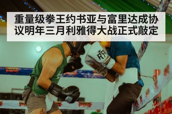 重量级拳王约书亚与富里达成协议明年三月利雅得大战正式敲定