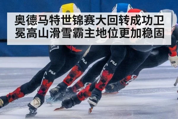 奥德马特世锦赛大回转成功卫冕高山滑雪霸主地位更加稳固