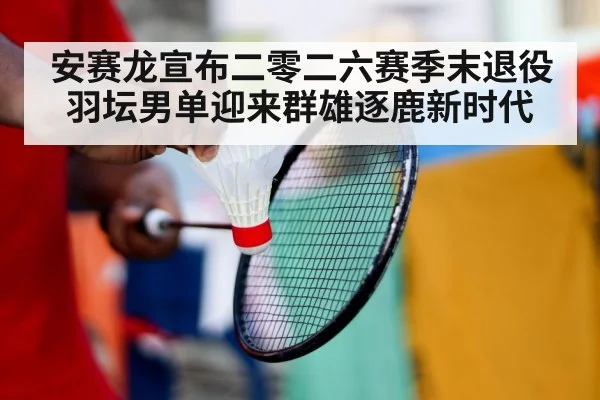安赛龙宣布二零二六赛季末退役 羽坛男单迎来群雄逐鹿新时代