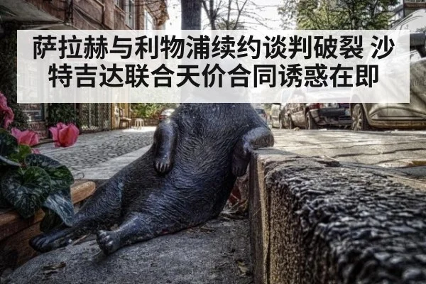 萨拉赫与利物浦续约谈判破裂 沙特吉达联合天价合同诱惑在即