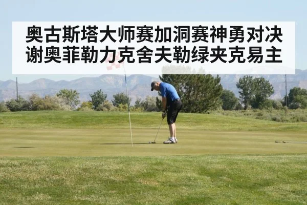 奥古斯塔大师赛加洞赛神勇对决 谢奥菲勒力克舍夫勒绿夹克易主
