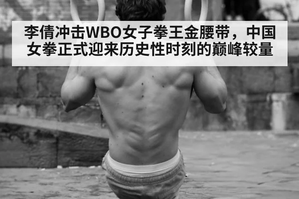 李倩冲击WBO女子拳王金腰带,中国女拳正式迎来历史性时刻的巅峰较量