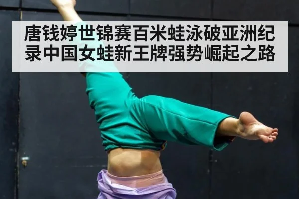 唐钱婷世锦赛百米蛙泳破亚洲纪录中国女蛙新王牌强势崛起之路
