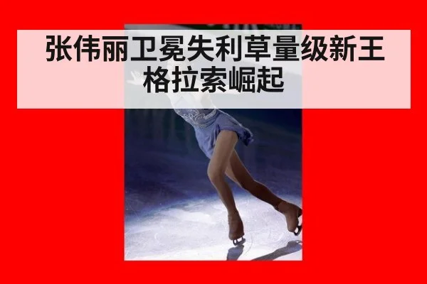 张伟丽卫冕失利草量级新王格拉索崛起