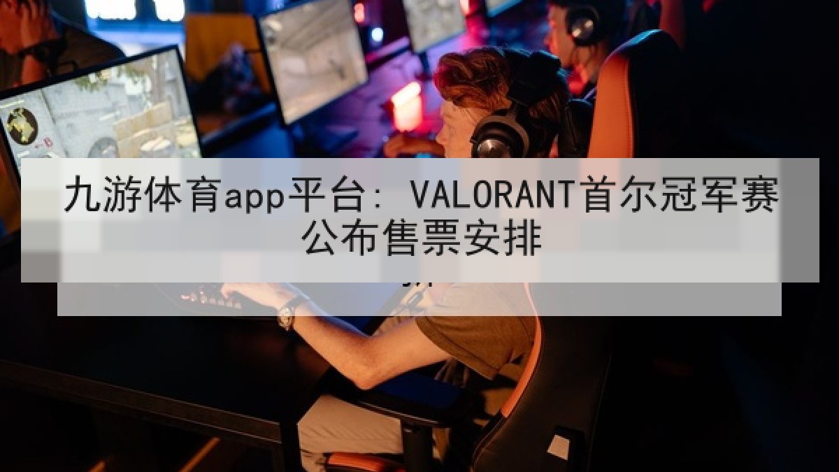 九游体育app平台: VALORANT首尔冠军赛公布售票安排 九游体育app平台: VALORANT首尔冠军赛公布售票安排