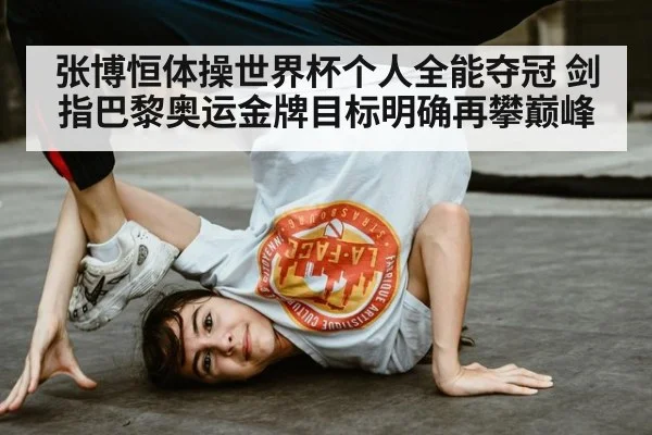 张博恒体操世界杯个人全能夺冠 剑指巴黎奥运金牌目标明确再攀巅峰