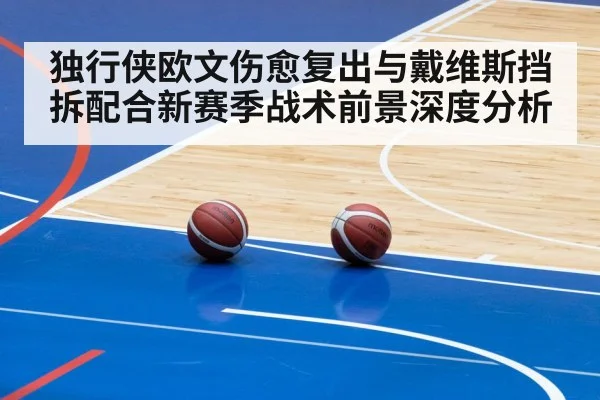 独行侠欧文伤愈复出与戴维斯挡拆配合新赛季战术前景深度分析
