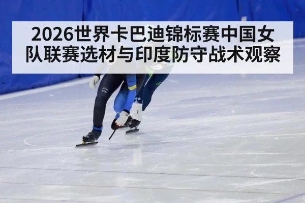 2026世界卡巴迪锦标赛中国女队联赛选材与印度防守战术观察